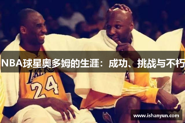 NBA球星奥多姆的生涯：成功、挑战与不朽